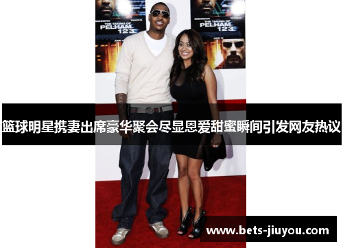 篮球明星携妻出席豪华聚会尽显恩爱甜蜜瞬间引发网友热议