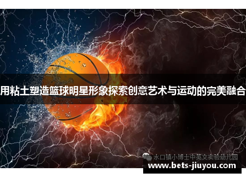 用粘土塑造篮球明星形象探索创意艺术与运动的完美融合